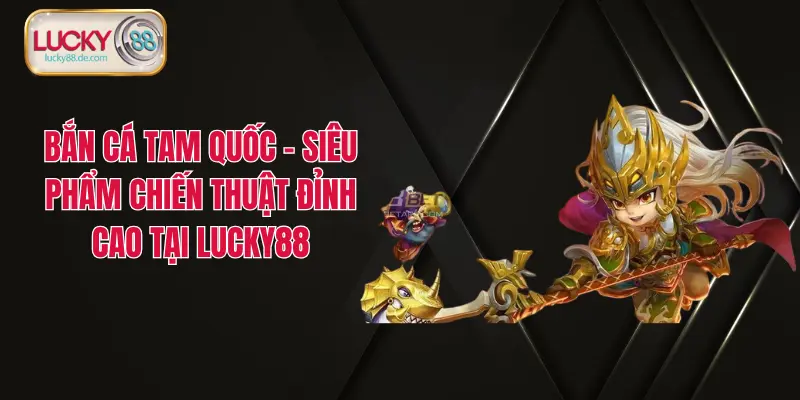 Bắn Cá Tam Quốc – Siêu Phẩm Chiến Thuật Đỉnh Cao Tại LUCKY88